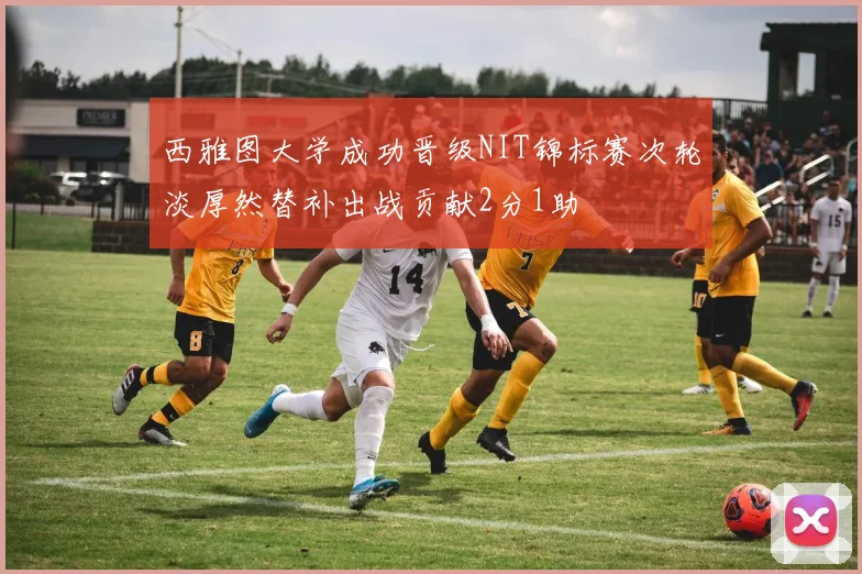 西雅图大学成功晋级NIT锦标赛次轮淡厚然替补出战贡献2分1助
