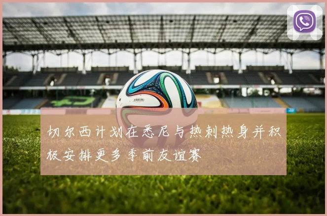 切尔西计划在悉尼与热刺热身并积极安排更多季前友谊赛