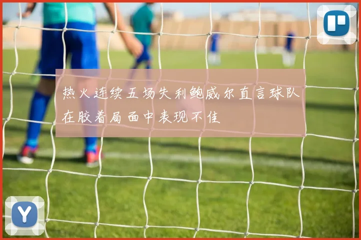 热火连续五场失利鲍威尔直言球队在胶着局面中表现不佳