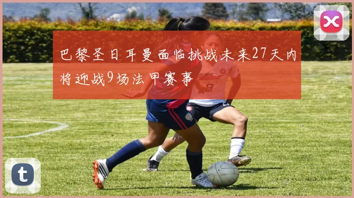 巴黎圣日耳曼面临挑战未来27天内将迎战9场法甲赛事