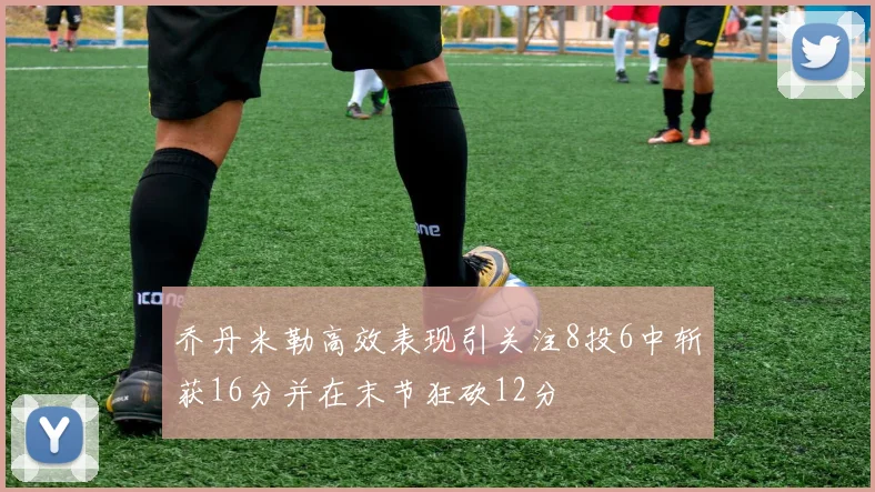 乔丹米勒高效表现引关注8投6中斩获16分并在末节狂砍12分