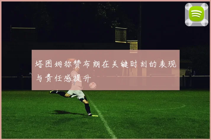塔图姆称赞布朗在关键时刻的表现与责任感提升