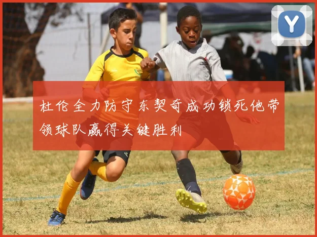 杜伦全力防守东契奇成功锁死他带领球队赢得关键胜利