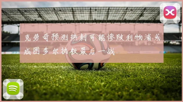 克劳奇预测热刺可能惨败利物浦或成图多尔执教最后一战