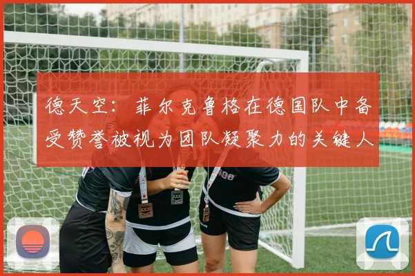 德天空：菲尔克鲁格在德国队中备受赞誉被视为团队凝聚力的关键人物