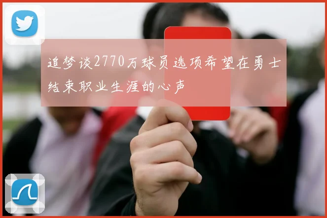 追梦谈2770万球员选项希望在勇士结束职业生涯的心声