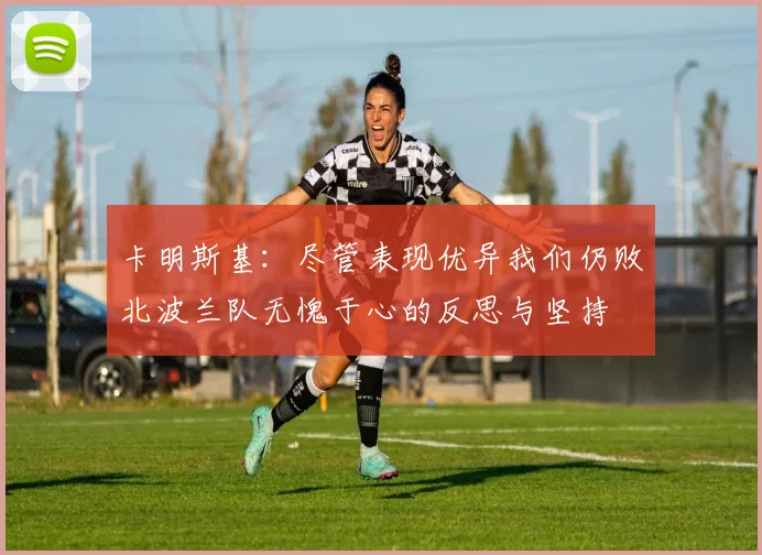 卡明斯基：尽管表现优异我们仍败北波兰队无愧于心的反思与坚持