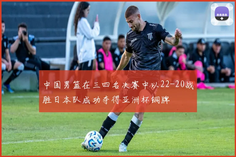中国男篮在三四名决赛中以22-20战胜日本队成功夺得亚洲杯铜牌