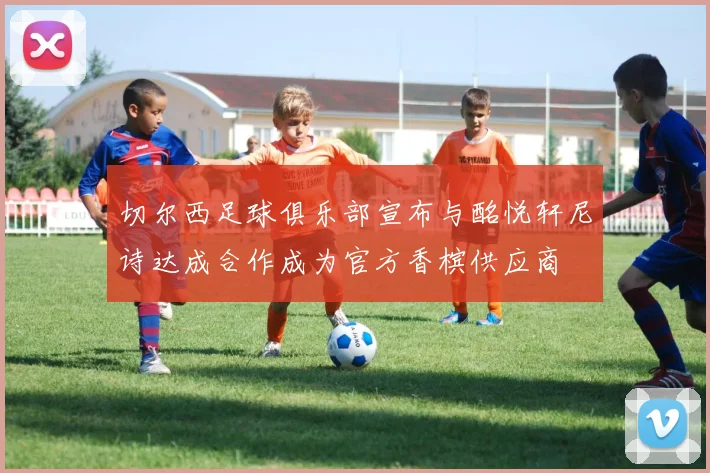 切尔西足球俱乐部宣布与酩悦轩尼诗达成合作成为官方香槟供应商