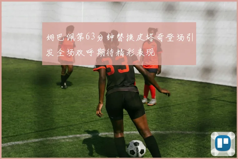 姆巴佩第63分钟替换皮塔奇登场引发全场欢呼期待精彩表现