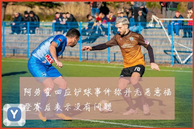 阿劳霍回应铲球事件称并无恶意福登赛后表示没有问题