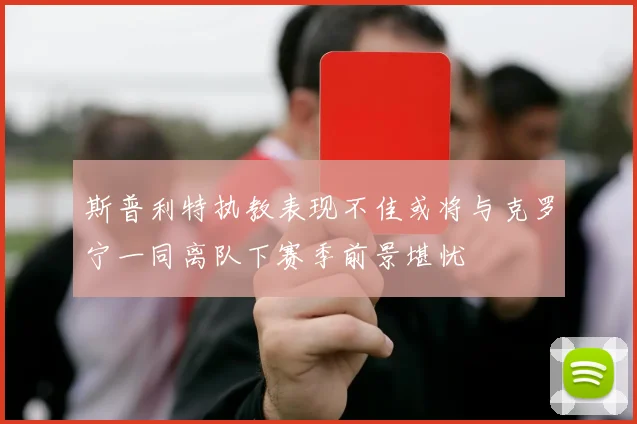 斯普利特执教表现不佳或将与克罗宁一同离队下赛季前景堪忧