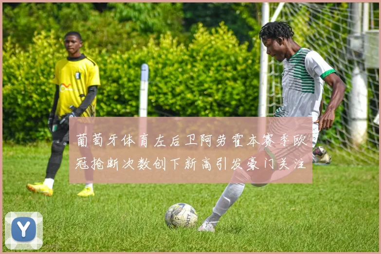 葡萄牙体育左后卫阿劳霍本赛季欧冠抢断次数创下新高引发豪门关注