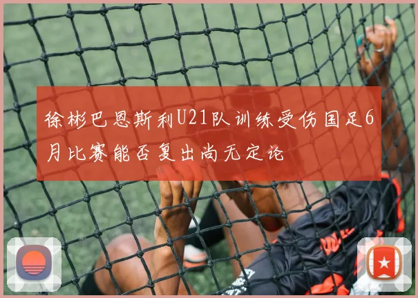 徐彬巴恩斯利U21队训练受伤国足6月比赛能否复出尚无定论