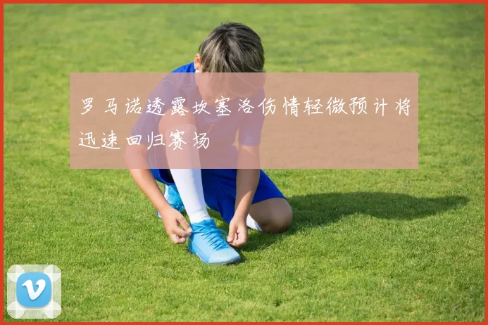 罗马诺透露坎塞洛伤情轻微预计将迅速回归赛场