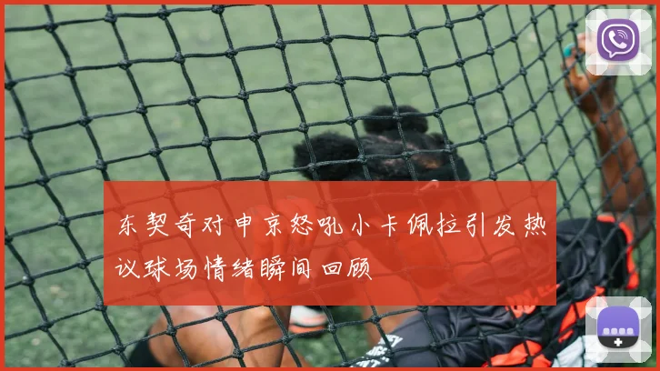 东契奇对申京怒吼小卡佩拉引发热议球场情绪瞬间回顾