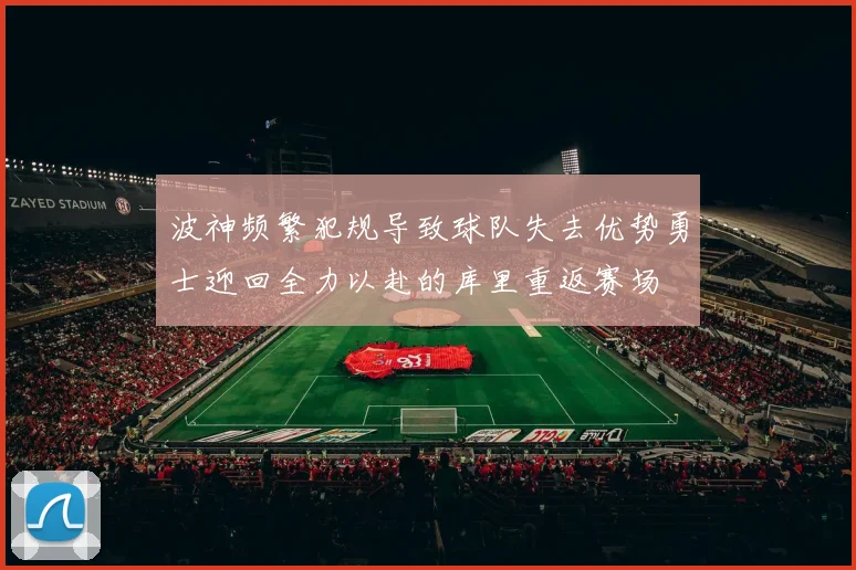 波神频繁犯规导致球队失去优势勇士迎回全力以赴的库里重返赛场