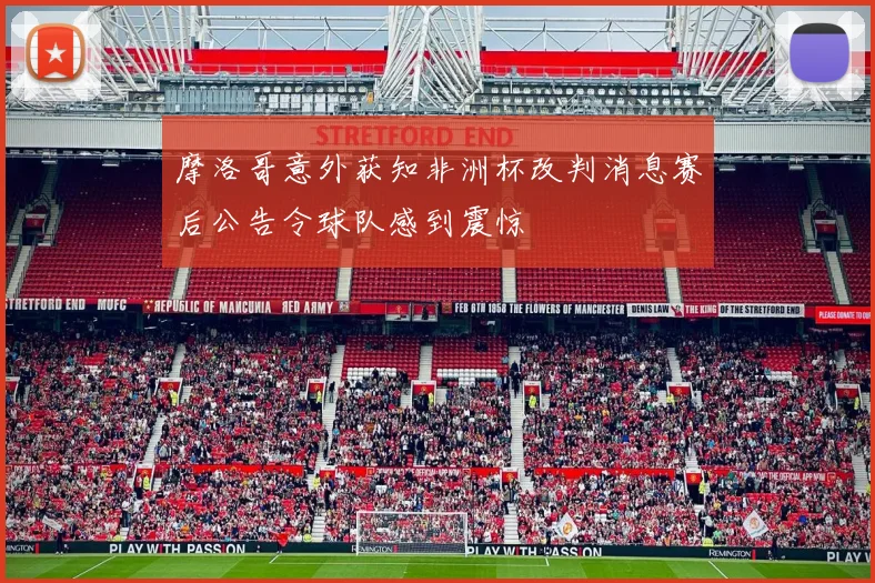 摩洛哥意外获知非洲杯改判消息赛后公告令球队感到震惊