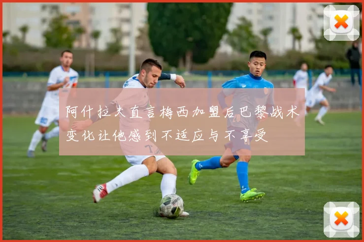 阿什拉夫直言梅西加盟后巴黎战术变化让他感到不适应与不享受