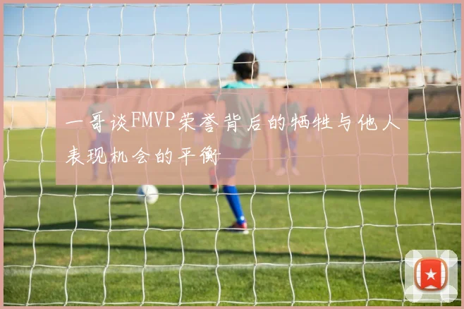 一哥谈FMVP荣誉背后的牺牲与他人表现机会的平衡