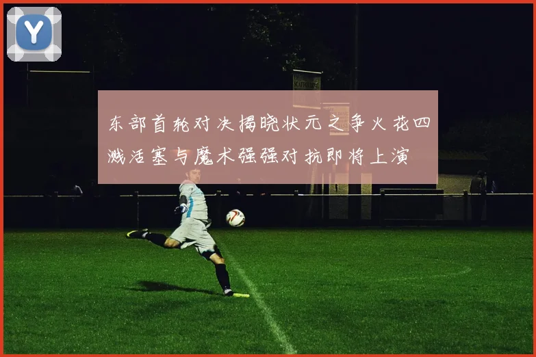 东部首轮对决揭晓状元之争火花四溅活塞与魔术强强对抗即将上演