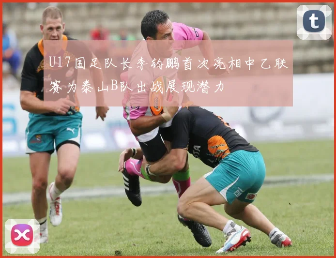 U17国足队长李钧鹏首次亮相中乙联赛为泰山B队出战展现潜力
