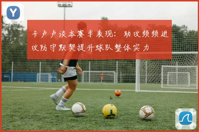 卡卢卢谈本赛季表现：助攻频频进攻防守默契提升球队整体实力