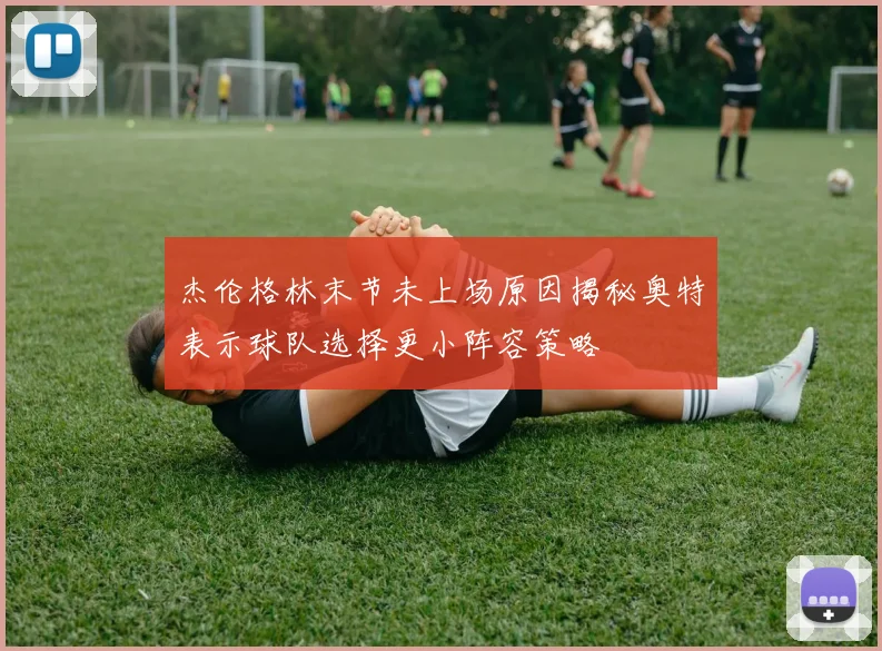 杰伦格林末节未上场原因揭秘奥特表示球队选择更小阵容策略
