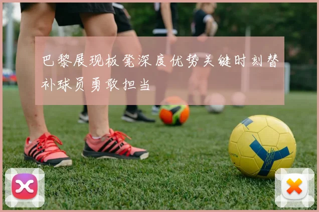 巴黎展现板凳深度优势关键时刻替补球员勇敢担当