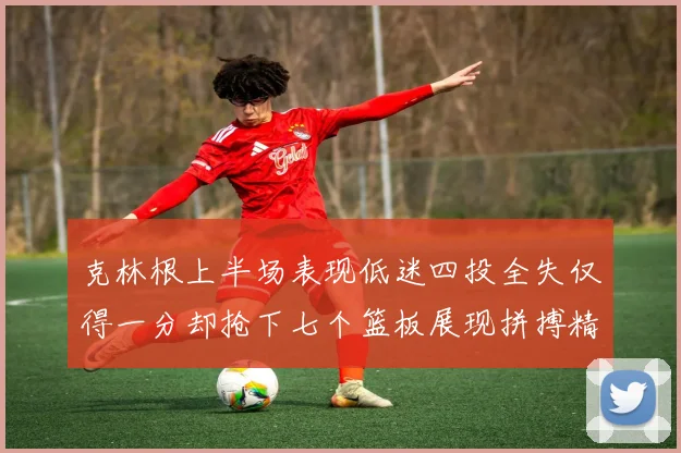 克林根上半场表现低迷四投全失仅得一分却抢下七个篮板展现拼搏精神