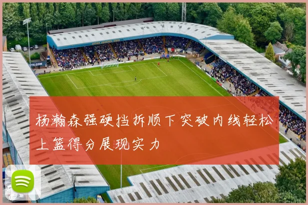 杨瀚森强硬挡拆顺下突破内线轻松上篮得分展现实力