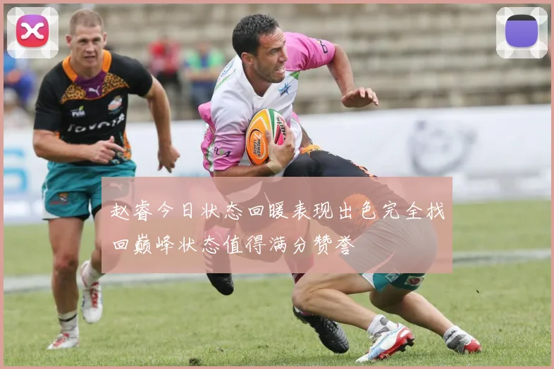 赵睿今日状态回暖表现出色完全找回巅峰状态值得满分赞誉