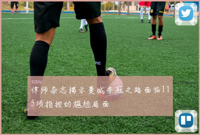 律师杂志揭示曼城夺冠之路面临115项指控的尴尬局面