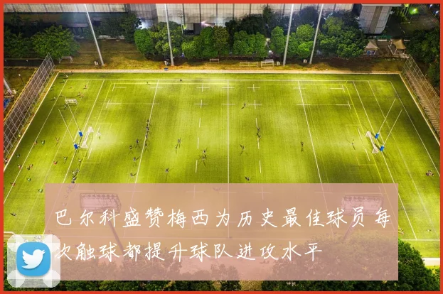 巴尔科盛赞梅西为历史最佳球员每次触球都提升球队进攻水平