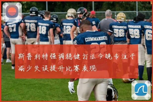 斯普利特强调稳健打法今晚专注于减少失误提升比赛表现