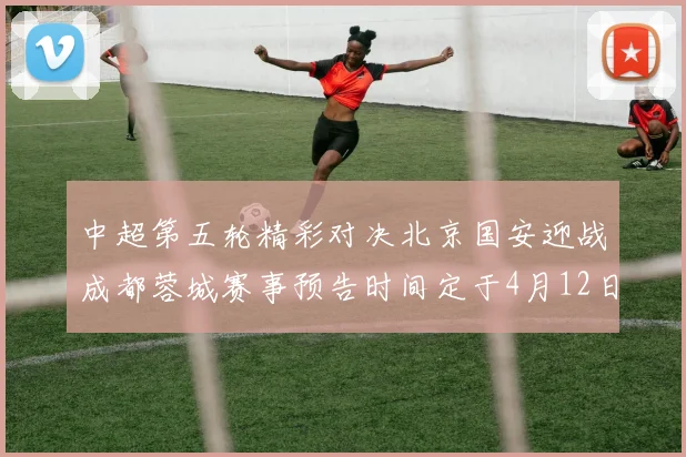 中超第五轮精彩对决北京国安迎战成都蓉城赛事预告时间定于4月12日19点35分