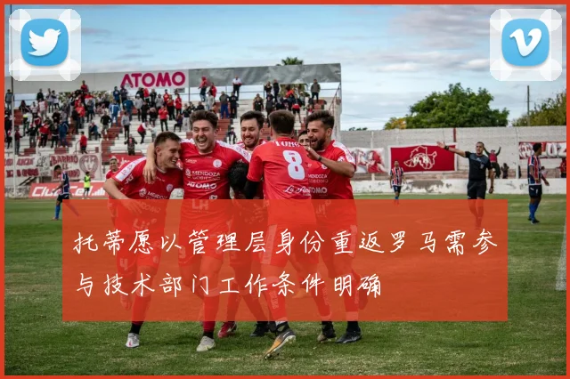 托蒂愿以管理层身份重返罗马需参与技术部门工作条件明确