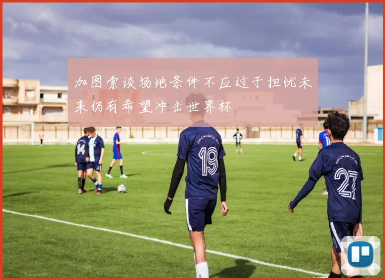 加图索谈场地条件不应过于担忧未来仍有希望冲击世界杯