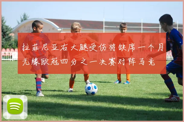 拉菲尼亚右大腿受伤将缺席一个月无缘欧冠四分之一决赛对阵马竞