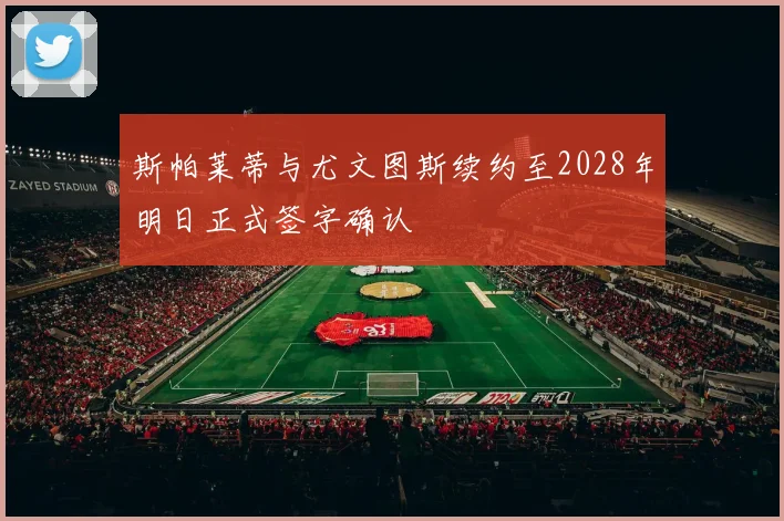 斯帕莱蒂与尤文图斯续约至2028年明日正式签字确认