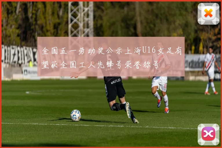 全国五一劳动奖公示上海U16女足有望获全国工人先锋号荣誉称号